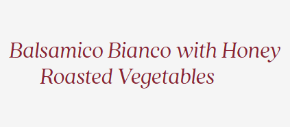 Balsamico Bianco with Honey Roasted vegetables